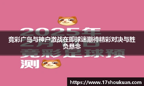 竞彩广岛与神户激战在即球迷期待精彩对决与胜负悬念