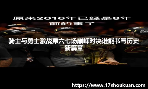 骑士与勇士激战第六七场巅峰对决谁能书写历史新篇章