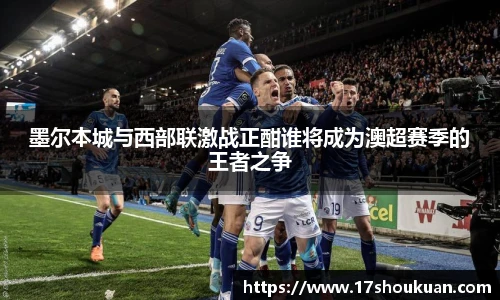 墨尔本城与西部联激战正酣谁将成为澳超赛季的王者之争